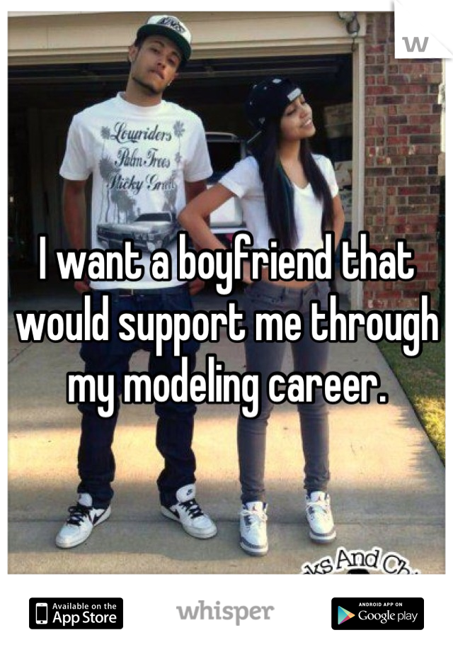 I want a boyfriend that would support me through my modeling career.