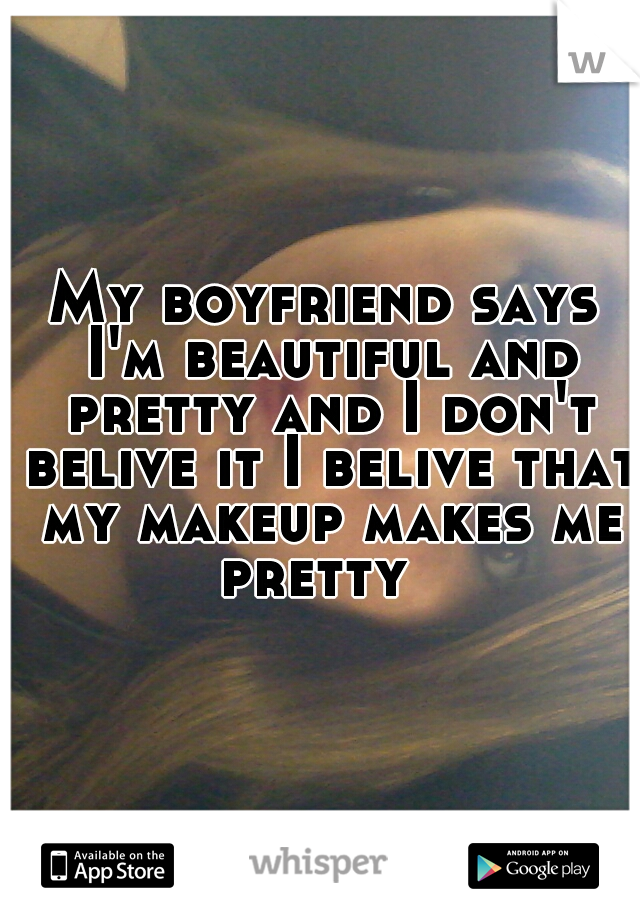 My boyfriend says I'm beautiful and pretty and I don't belive it I belive that my makeup makes me pretty  