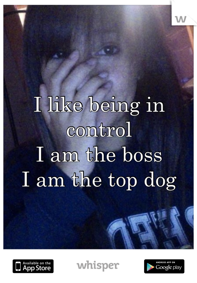 I like being in control
I am the boss
I am the top dog
