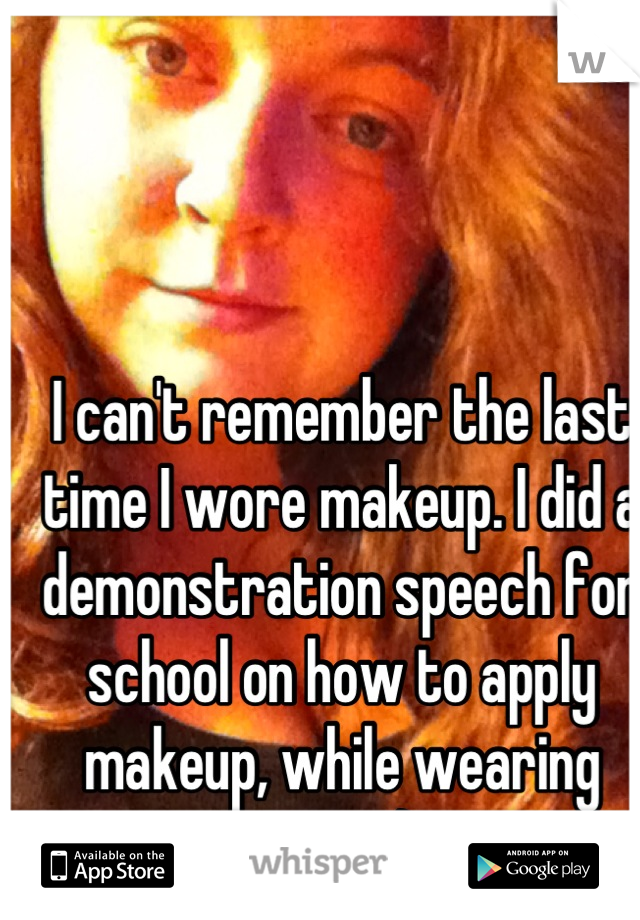 I can't remember the last time I wore makeup. I did a demonstration speech for school on how to apply makeup, while wearing none :)