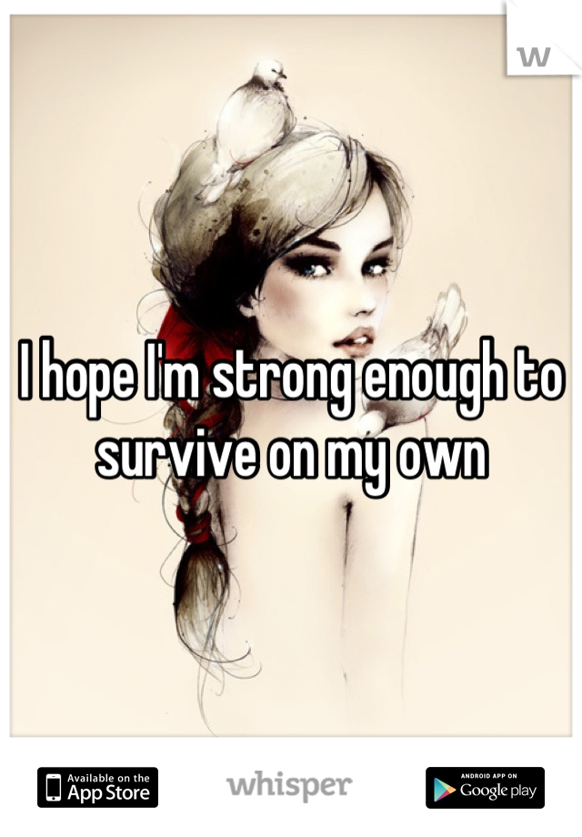 I hope I'm strong enough to survive on my own