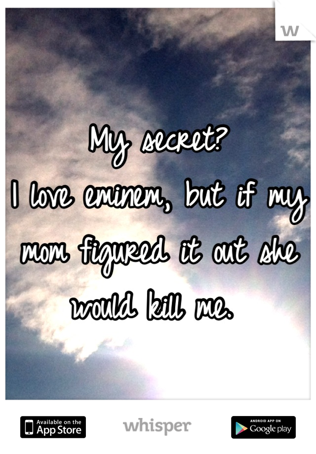 My secret?
I love eminem, but if my mom figured it out she would kill me. 