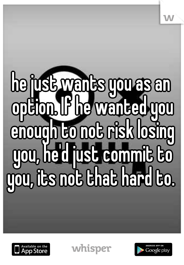 he just wants you as an option. If he wanted you enough to not risk losing you, he'd just commit to you, its not that hard to. 