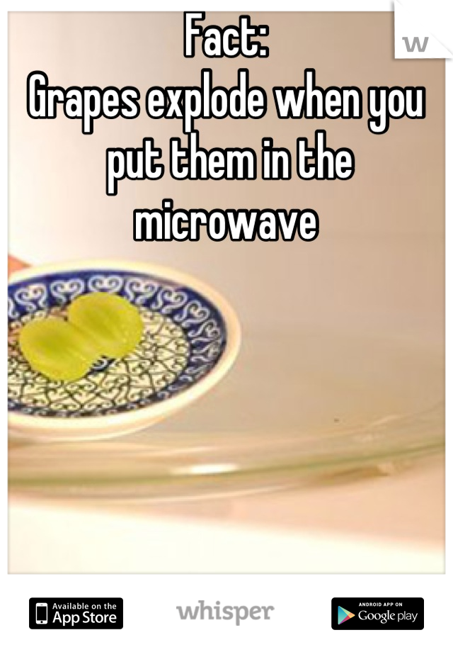 Fact:
Grapes explode when you
 put them in the microwave