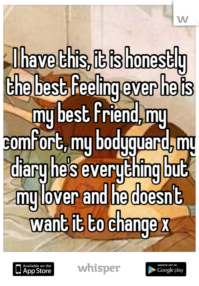 I have this, it is honestly the best feeling ever he is my best friend, my comfort, my bodyguard, my diary he's everything but my lover and he doesn't want it to change x