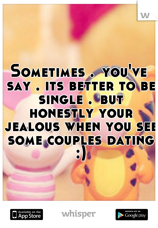 Sometimes .
you've say . its better to be single .
but honestly your jealous when you see some couples dating :)