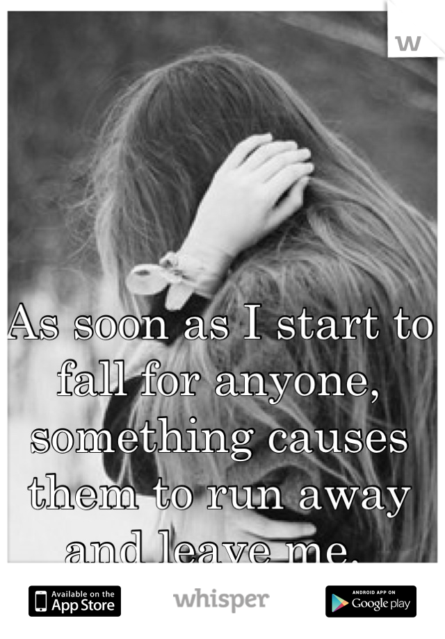 As soon as I start to fall for anyone, something causes them to run away and leave me. 