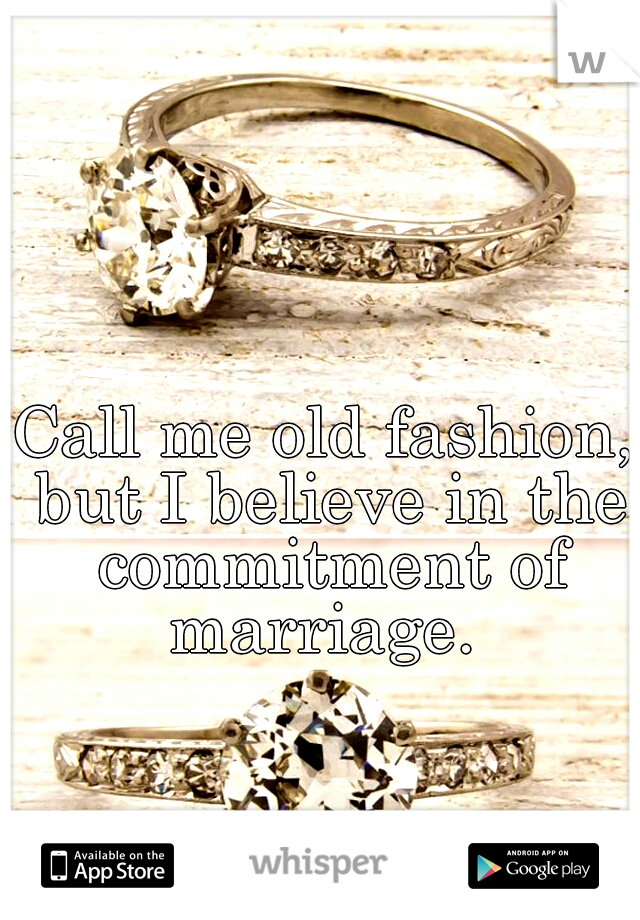 Call me old fashion, but I believe in the commitment of marriage. 