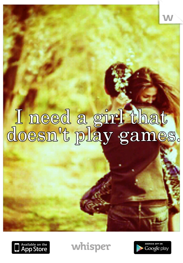 I need a girl that doesn't play games.