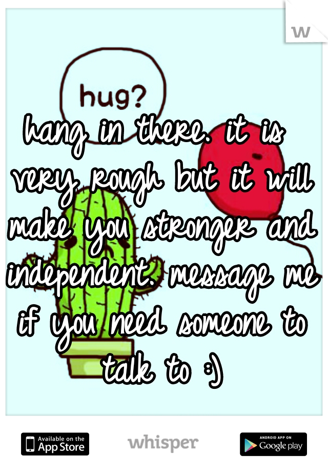 hang in there. it is very rough but it will make you stronger and independent. message me if you need someone to talk to :)