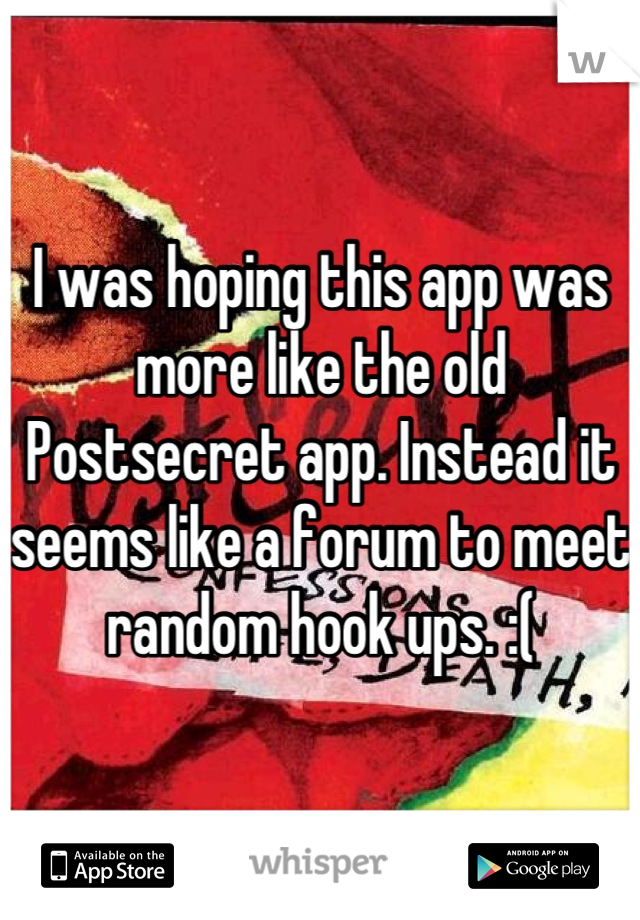 I was hoping this app was more like the old Postsecret app. Instead it seems like a forum to meet random hook ups. :(