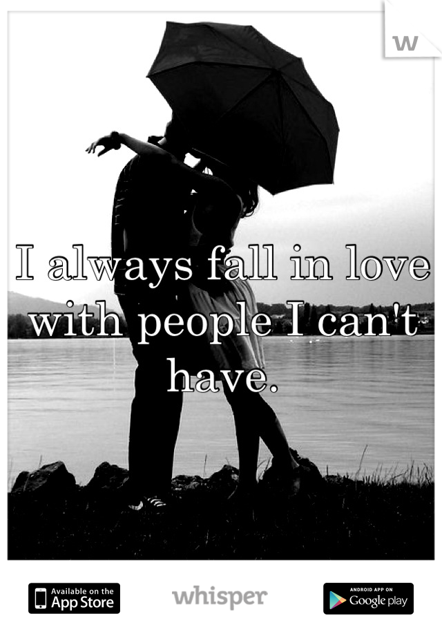 I always fall in love with people I can't have.