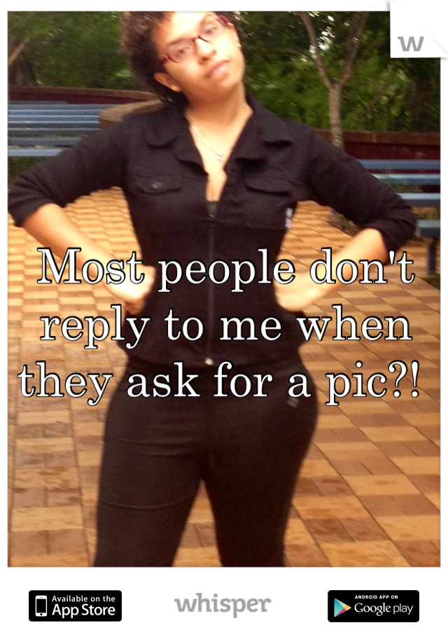 Most people don't reply to me when they ask for a pic?! 