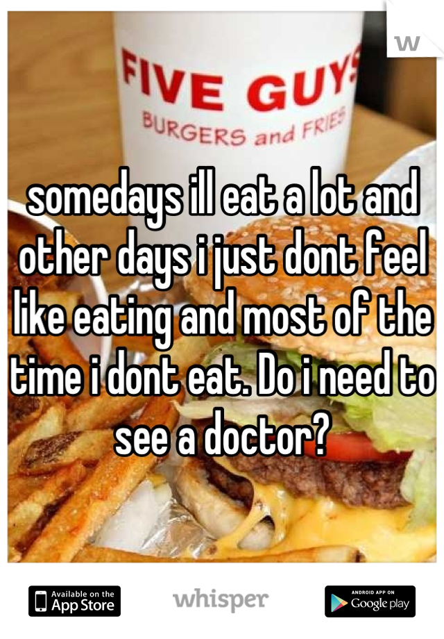 somedays ill eat a lot and other days i just dont feel like eating and most of the time i dont eat. Do i need to see a doctor?