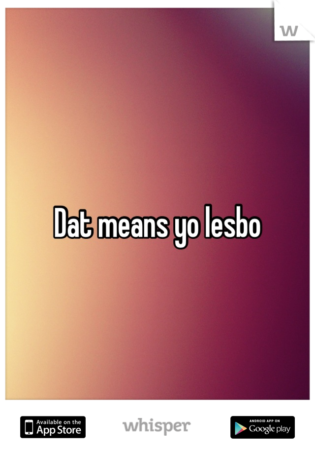 Dat means yo lesbo