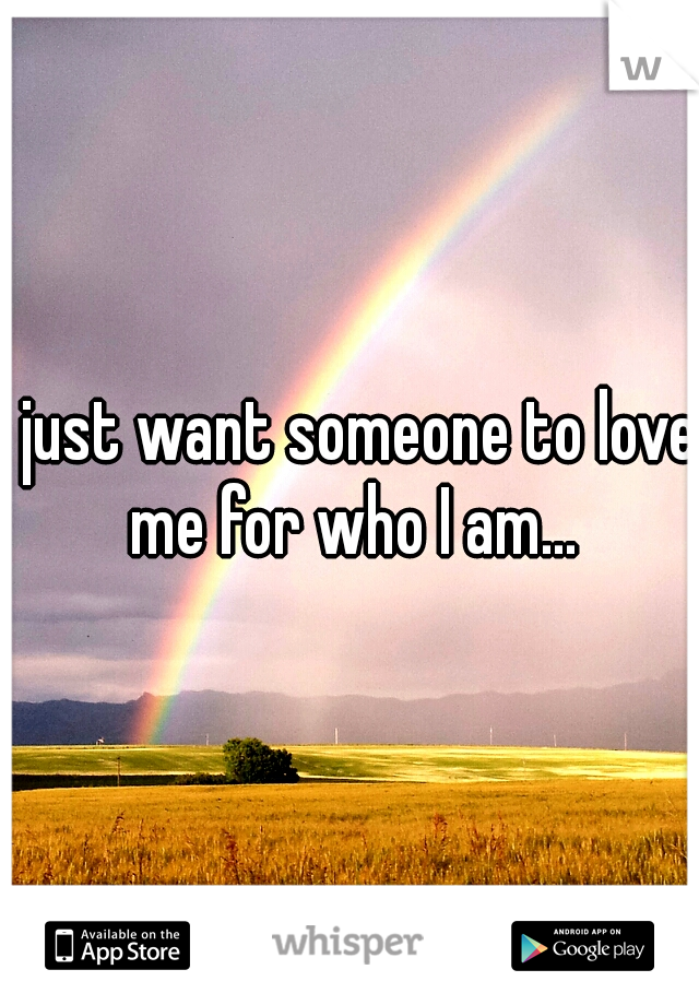 I just want someone to love me for who I am...