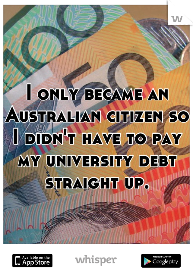 I only became an Australian citizen so I didn't have to pay my university debt straight up.