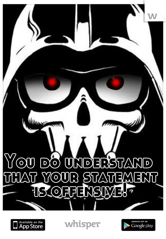 You do understand that your statement is offensive!