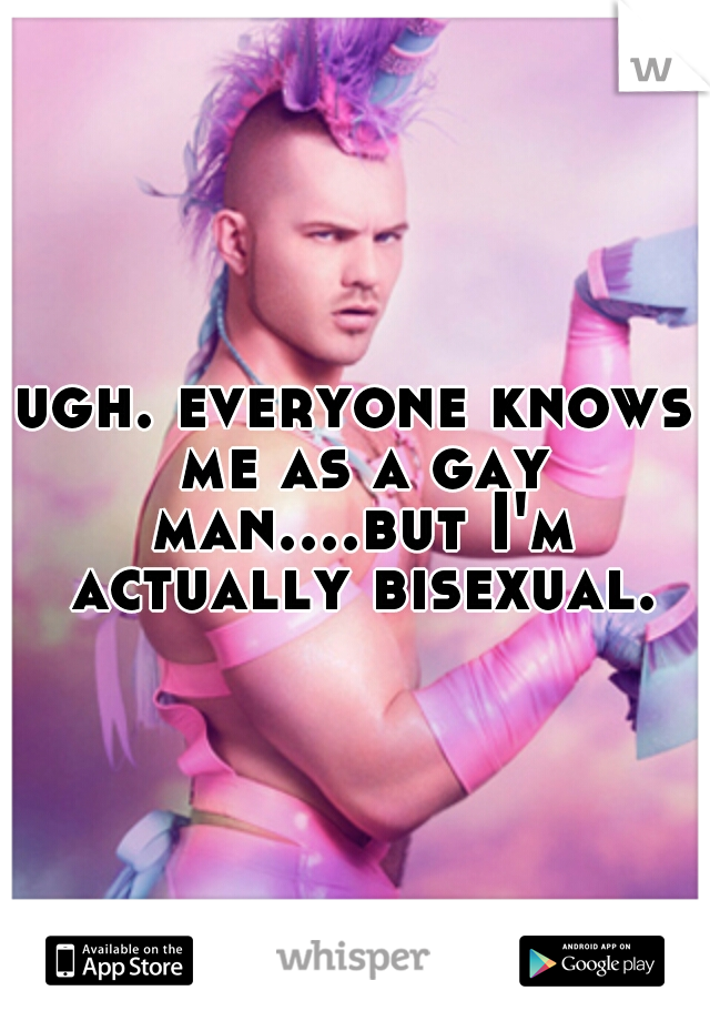 ugh. everyone knows me as a gay man....but I'm actually bisexual.