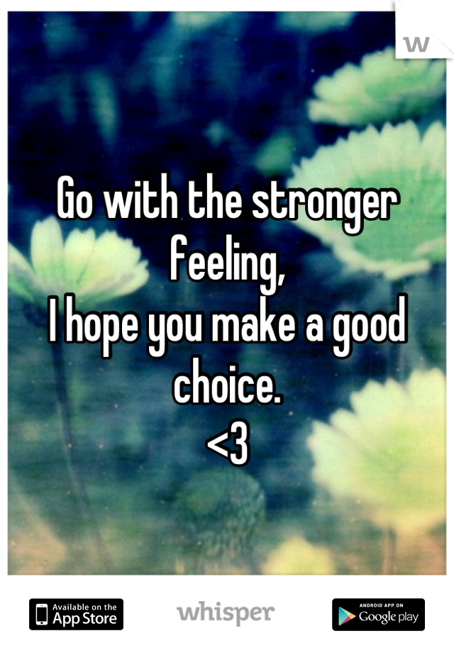 Go with the stronger feeling, 
I hope you make a good choice. 
<3