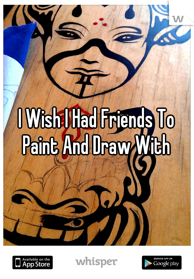 I Wish I Had Friends To Paint And Draw With 