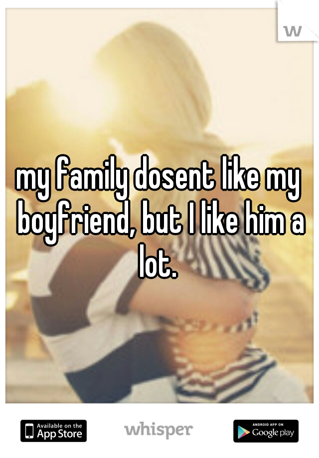 my family dosent like my boyfriend, but I like him a lot. 