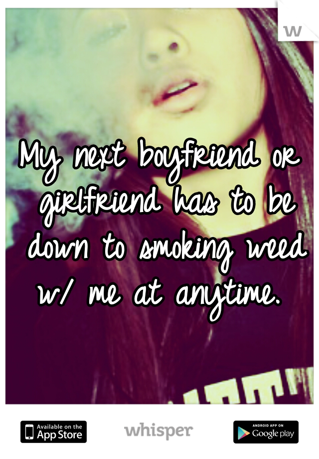 My next boyfriend or girlfriend has to be down to smoking weed w/ me at anytime. 