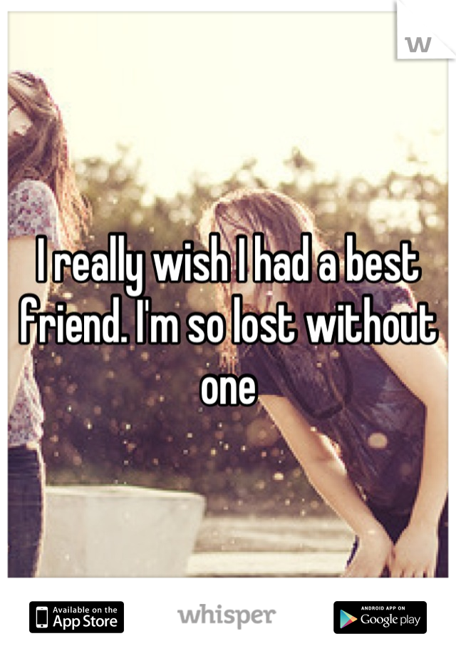 I really wish I had a best friend. I'm so lost without one