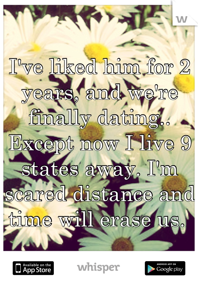 I've liked him for 2 years, and we're finally dating.. Except now I live 9 states away. I'm scared distance and time will erase us. 