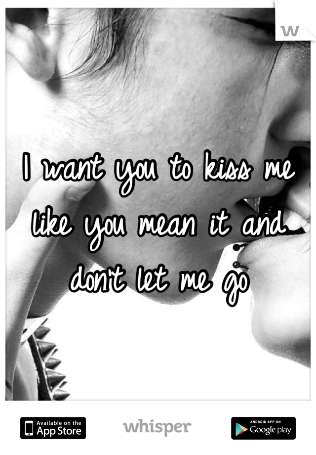 I want you to kiss me like you mean it and don't let me go