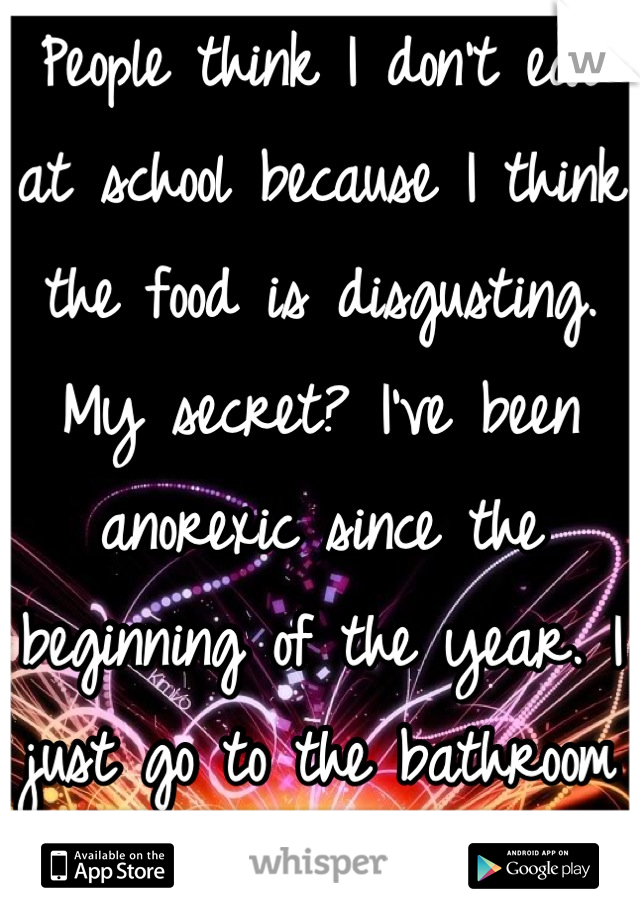 People think I don't eat at school because I think the food is disgusting. My secret? I've been anorexic since the beginning of the year. I just go to the bathroom during sixth period. 