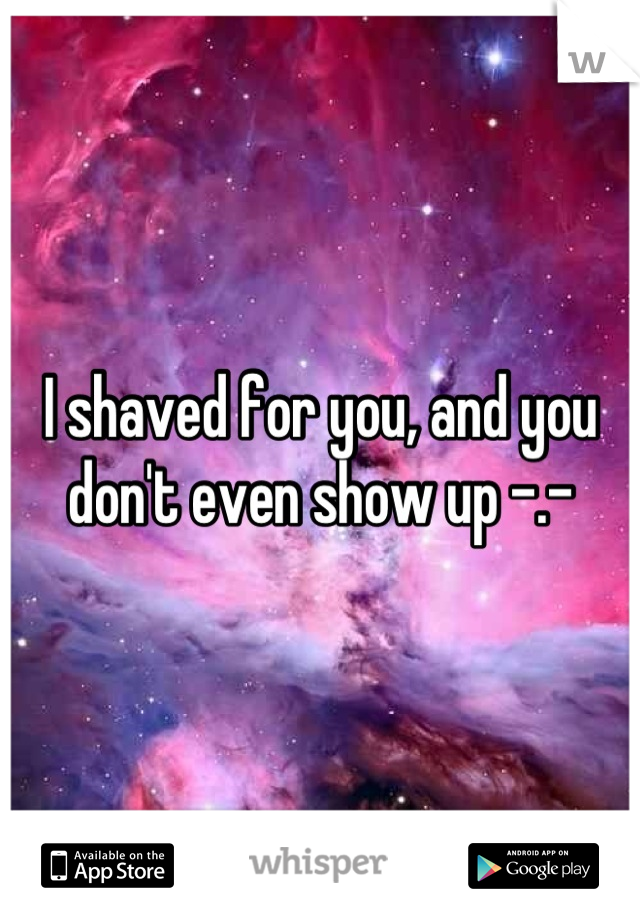 I shaved for you, and you don't even show up -.-