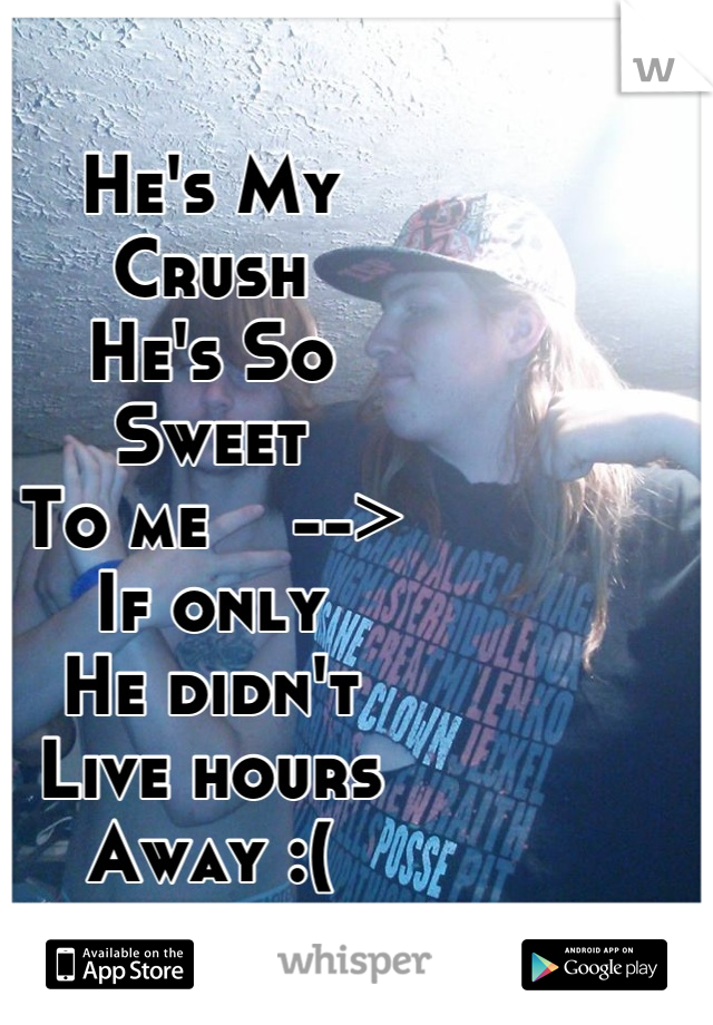 
He's My 
Crush
He's So 
Sweet  
To me    -->
If only 
He didn't 
Live hours
Away :(
