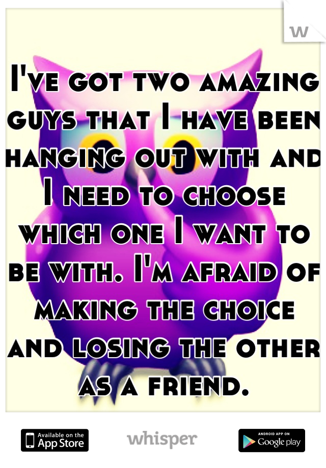 I've got two amazing guys that I have been hanging out with and I need to choose which one I want to be with. I'm afraid of making the choice and losing the other as a friend.