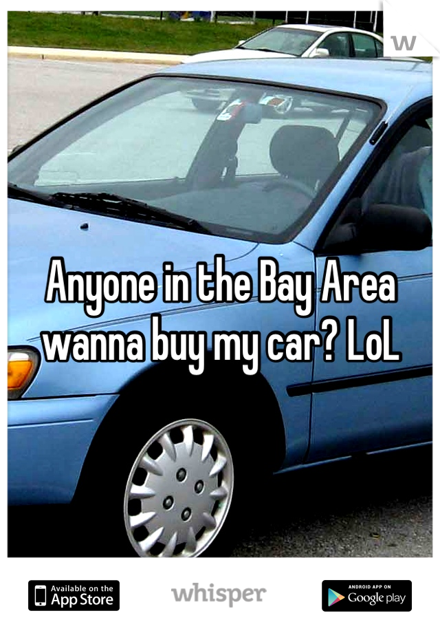 Anyone in the Bay Area wanna buy my car? LoL