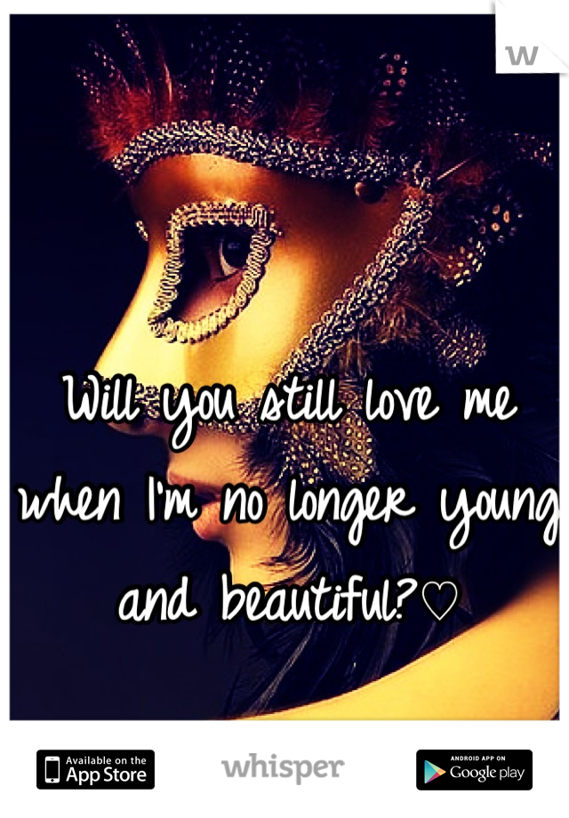 Will you still love me when I'm no longer young and beautiful?♡