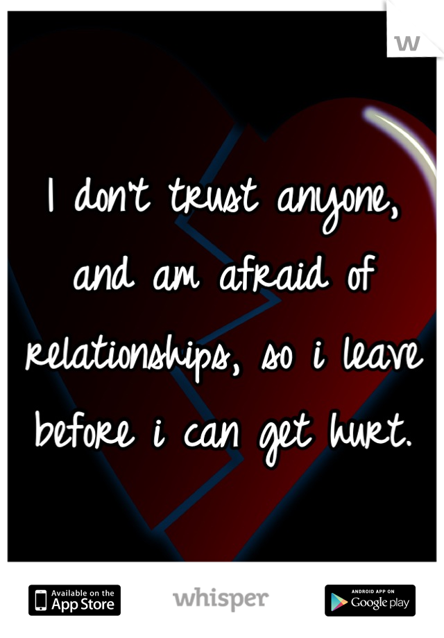 I don't trust anyone, and am afraid of relationships, so i leave before i can get hurt.