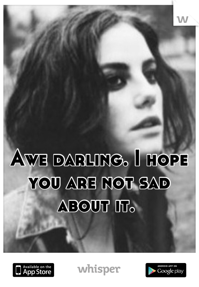 Awe darling. I hope you are not sad about it. 