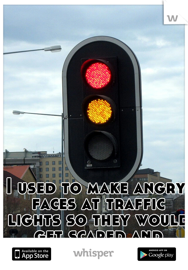 I used to make angry faces at traffic lights so they would get scared and change. 