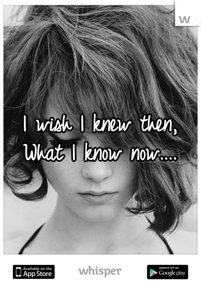 I wish I knew then, What I know now.... 