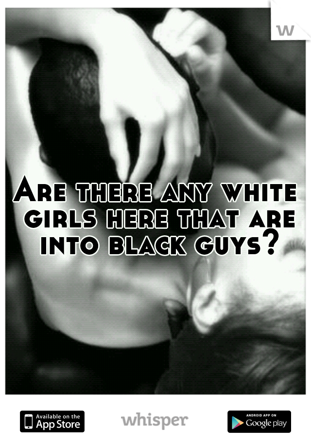 Are there any white girls here that are into black guys?