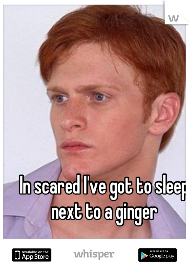 In scared I've got to sleep next to a ginger