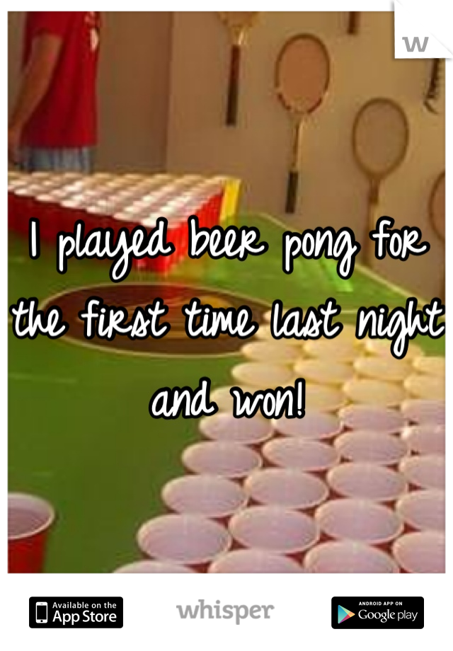 I played beer pong for the first time last night and won!