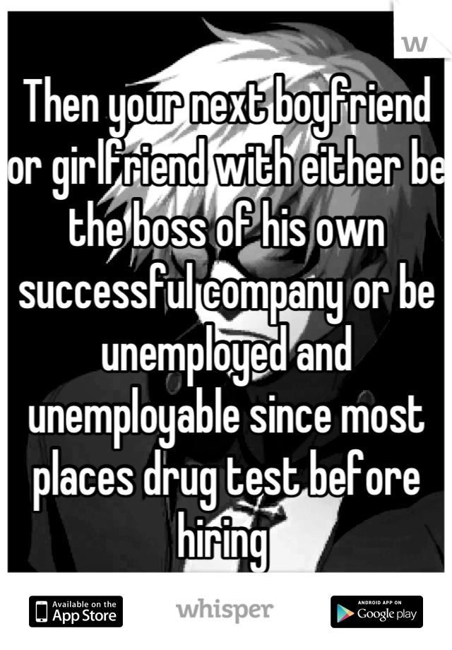 Then your next boyfriend or girlfriend with either be the boss of his own successful company or be unemployed and unemployable since most places drug test before hiring 