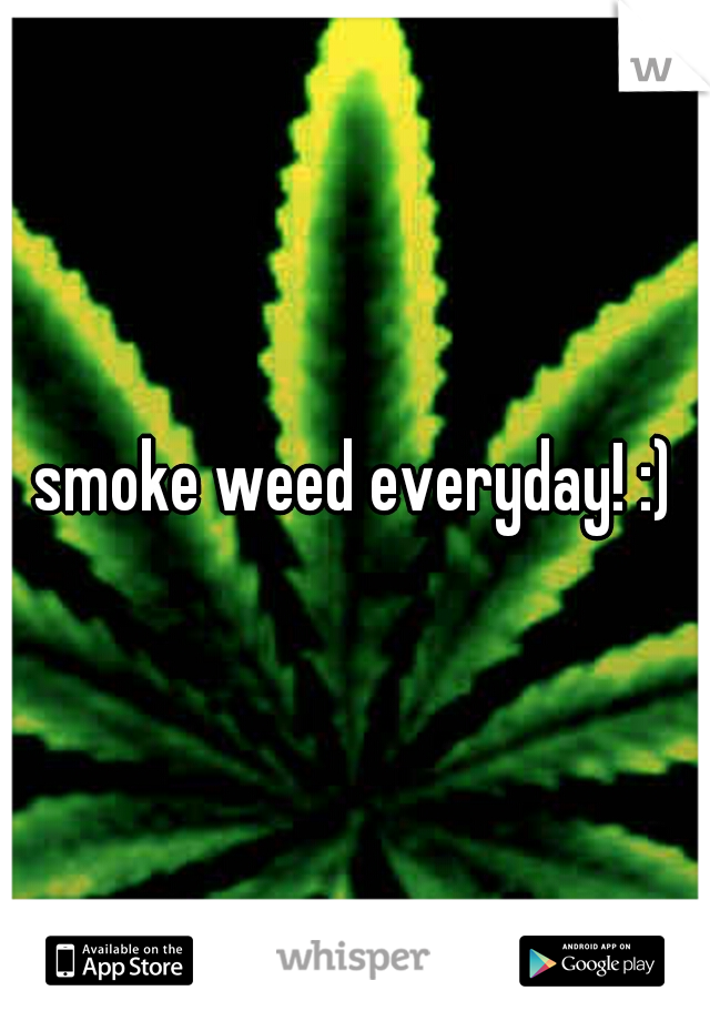 smoke weed everyday! :)