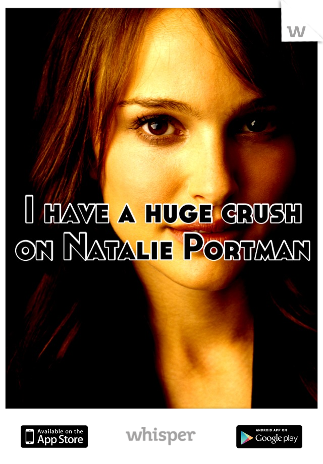 I have a huge crush on Natalie Portman