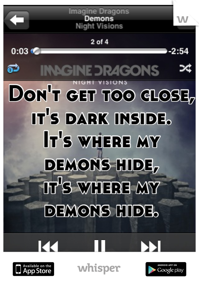 Don't get too close,
it's dark inside.
It's where my 
demons hide,
it's where my 
demons hide.