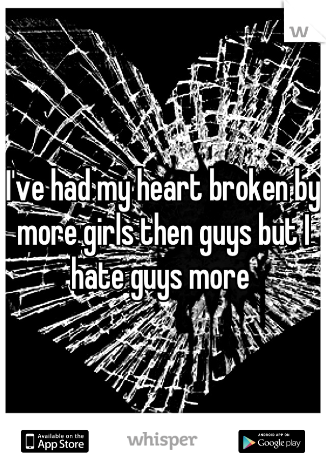 I've had my heart broken by more girls then guys but I hate guys more 