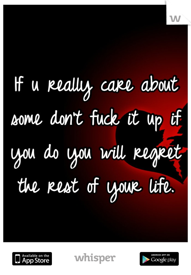 If u really care about some don't fuck it up if you do you will regret the rest of your life.