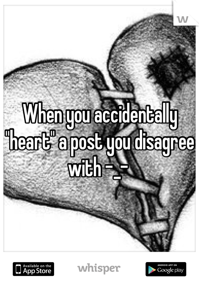 When you accidentally "heart" a post you disagree with -_- 